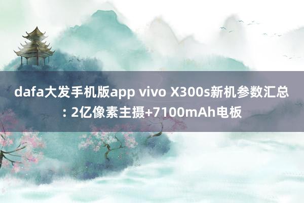 dafa大发手机版app vivo X300s新机参数汇总: 2亿像素主摄+7100mAh电板