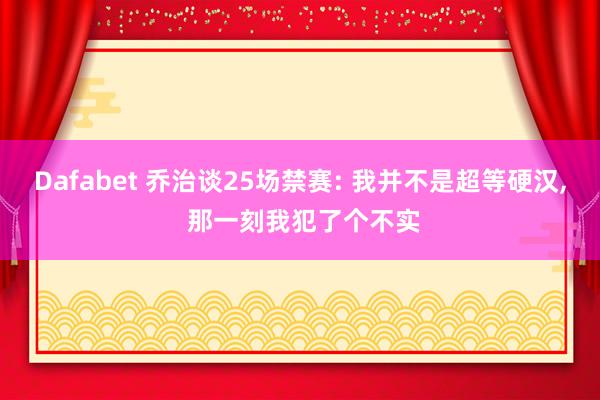 Dafabet 乔治谈25场禁赛: 我并不是超等硬汉， 那一刻我犯了个不实