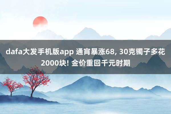 dafa大发手机版app 通宵暴涨68， 30克镯子多花2000块! 金价重回千元时期