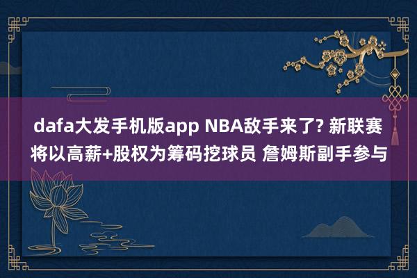 dafa大发手机版app NBA敌手来了? 新联赛将以高薪+股权为筹码挖球员 詹姆斯副手参与