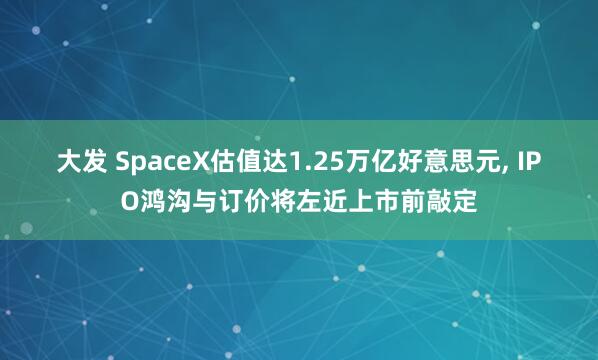 大发 SpaceX估值达1.25万亿好意思元， IPO鸿沟与订价将左近上市前敲定