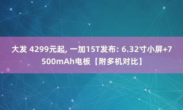 大发 4299元起, 一加15T发布: 6.32寸小屏+7500mAh电板【附多机对比】