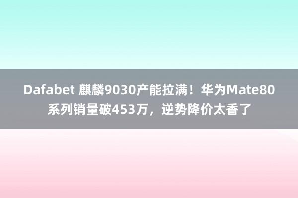 Dafabet 麒麟9030产能拉满！华为Mate80系列销量破453万，逆势降价太香了