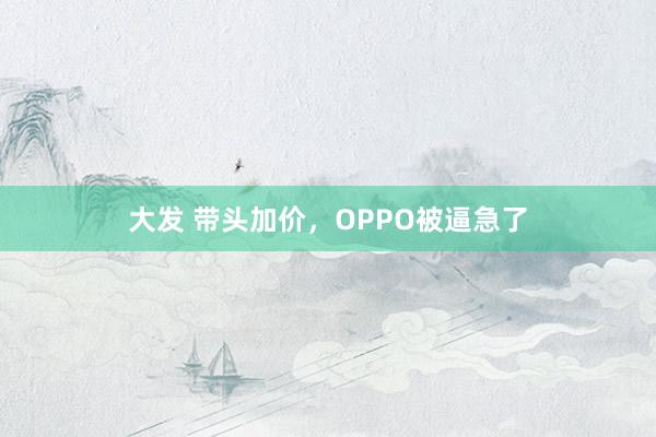 大发 带头加价，OPPO被逼急了