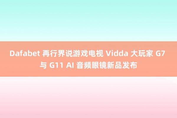 Dafabet 再行界说游戏电视 Vidda 大玩家 G7 与 G11 AI 音频眼镜新品发布