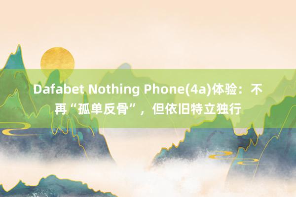 Dafabet Nothing Phone(4a)体验：不再“孤单反骨”，但依旧特立独行