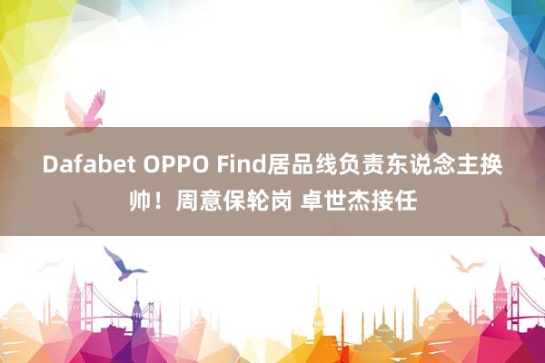 Dafabet OPPO Find居品线负责东说念主换帅！周意保轮岗 卓世杰接任