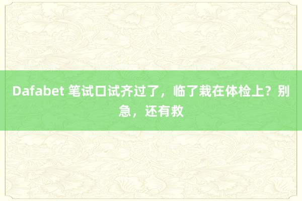Dafabet 笔试口试齐过了，临了栽在体检上？别急，还有救