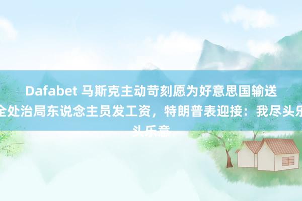 Dafabet 马斯克主动苛刻愿为好意思国输送安全处治局东说念主员发工资，特朗普表迎接：我尽头乐意