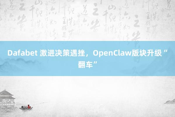 Dafabet 激进决策遇挫，OpenClaw版块升级“翻车”