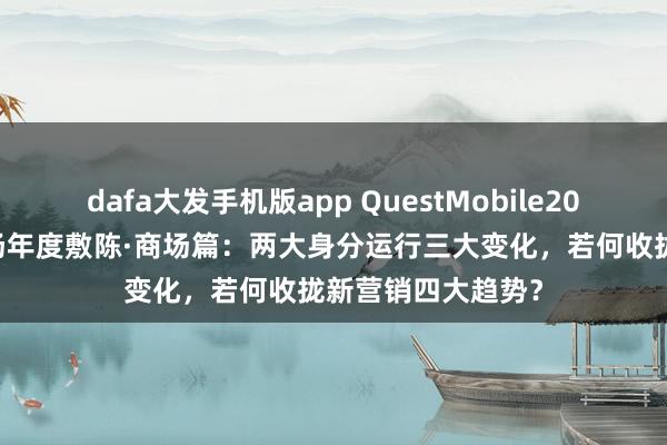 dafa大发手机版app QuestMobile2025年中国营销商场年度敷陈·商场篇：两大身分运行三大变化，若何收拢新营销四大趋势？