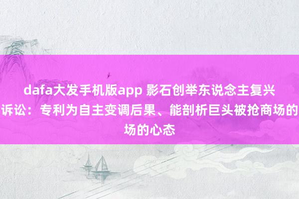 dafa大发手机版app 影石创举东说念主复兴大疆诉讼：专利为自主变调后果、能剖析巨头被抢商场的心态