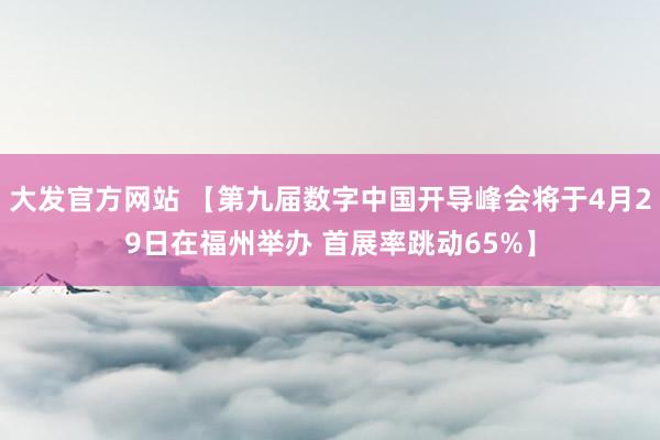 大发官方网站 【第九届数字中国开导峰会将于4月29日在福州举办 首展率跳动65%】