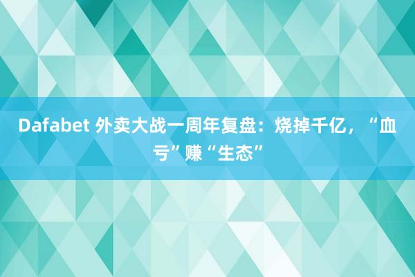 Dafabet 外卖大战一周年复盘：烧掉千亿，“血亏”赚“生态”