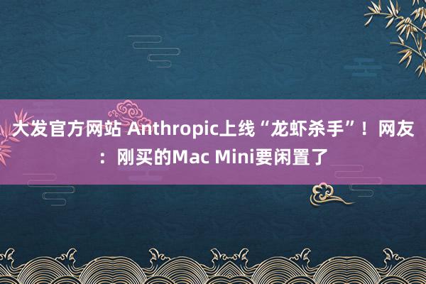 大发官方网站 Anthropic上线“龙虾杀手”！网友：刚买的Mac Mini要闲置了