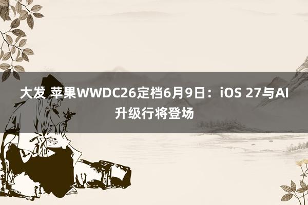 大发 苹果WWDC26定档6月9日：iOS 27与AI升级行将登场