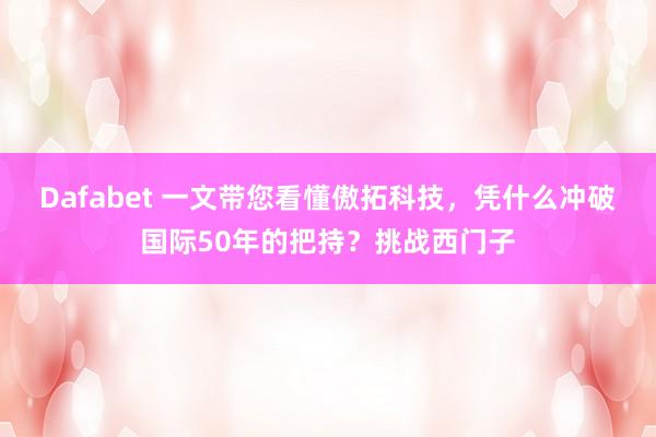 Dafabet 一文带您看懂傲拓科技，凭什么冲破国际50年的把持？挑战西门子