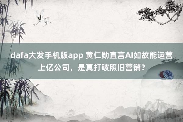 dafa大发手机版app 黄仁勋直言AI如故能运营上亿公司，是真打破照旧营销？