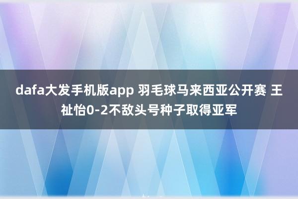 dafa大发手机版app 羽毛球马来西亚公开赛 王祉怡0-2不敌头号种子取得亚军