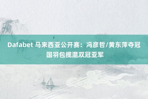 Dafabet 马来西亚公开赛：冯彦哲/黄东萍夺冠 国羽包揽混双冠亚军