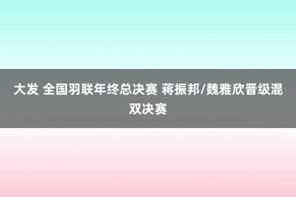 大发 全国羽联年终总决赛 蒋振邦/魏雅欣晋级混双决赛