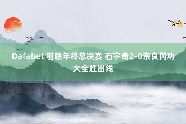 Dafabet 羽联年终总决赛 石宇奇2-0奈良冈功大全胜出线