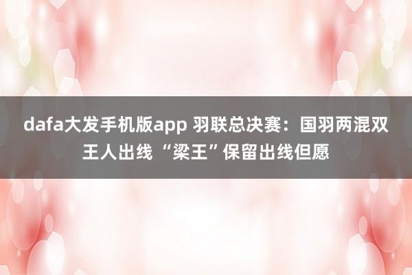 dafa大发手机版app 羽联总决赛：国羽两混双王人出线 “梁王”保留出线但愿