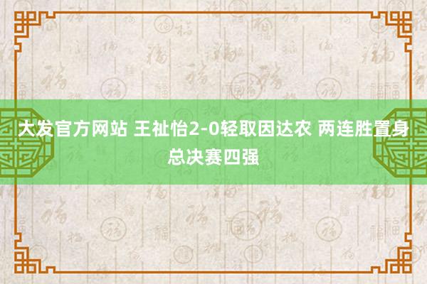 大发官方网站 王祉怡2-0轻取因达农 两连胜置身总决赛四强