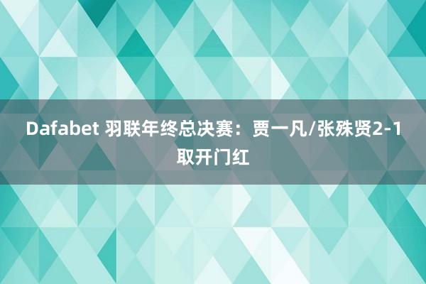 Dafabet 羽联年终总决赛：贾一凡/张殊贤2-1取开门红