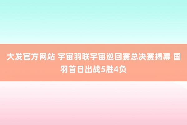 大发官方网站 宇宙羽联宇宙巡回赛总决赛揭幕 国羽首日出战5胜4负