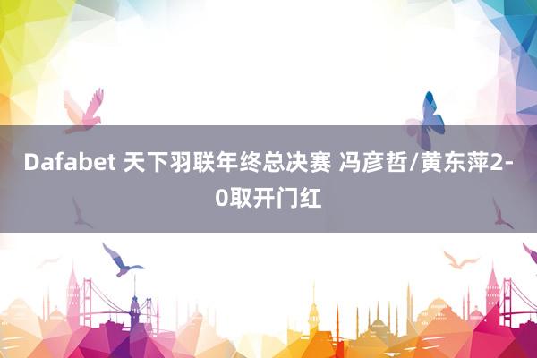 Dafabet 天下羽联年终总决赛 冯彦哲/黄东萍2-0取开门红