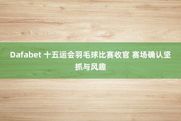 Dafabet 十五运会羽毛球比赛收官 赛场确认坚抓与风趣