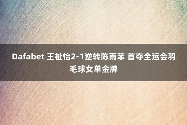 Dafabet 王祉怡2-1逆转陈雨菲 首夺全运会羽毛球女单金牌