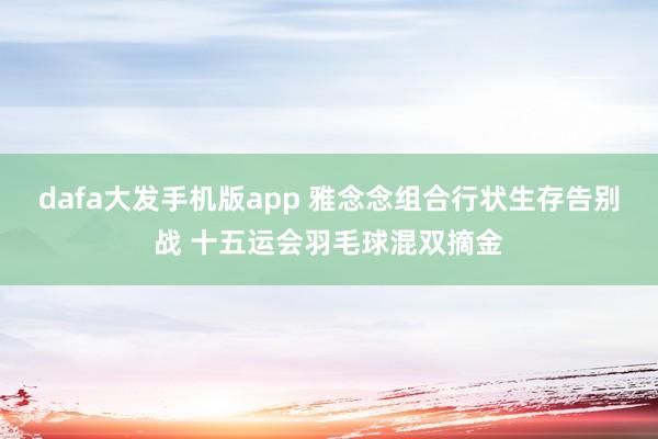 dafa大发手机版app 雅念念组合行状生存告别战 十五运会羽毛球混双摘金