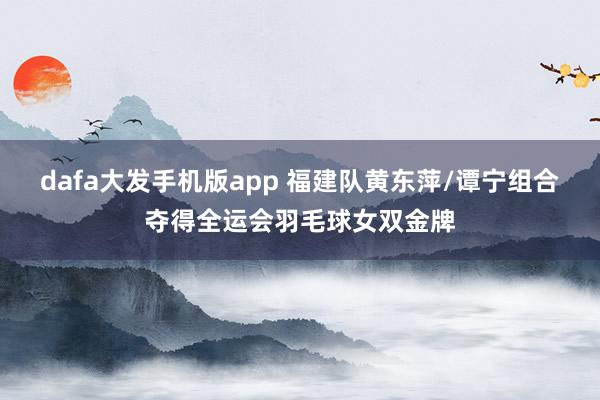 dafa大发手机版app 福建队黄东萍/谭宁组合夺得全运会羽毛球女双金牌