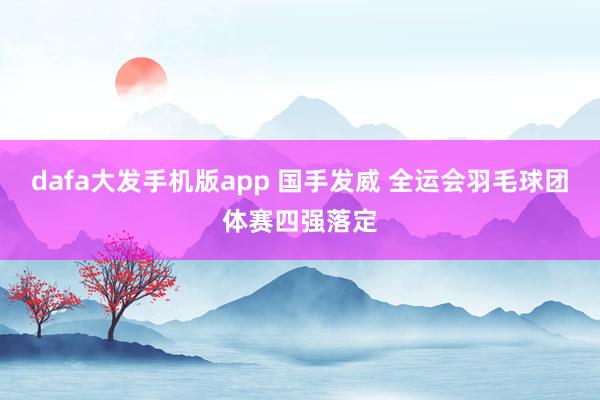 dafa大发手机版app 国手发威 全运会羽毛球团体赛四强落定