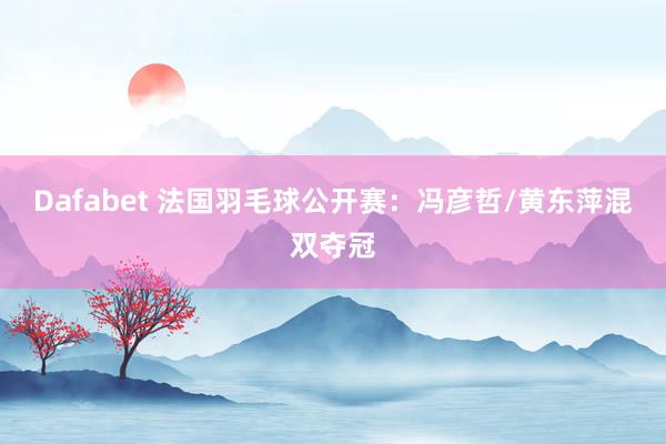 Dafabet 法国羽毛球公开赛：冯彦哲/黄东萍混双夺冠