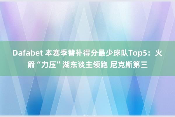 Dafabet 本赛季替补得分最少球队Top5：火箭“力压”湖东谈主领跑 尼克斯第三