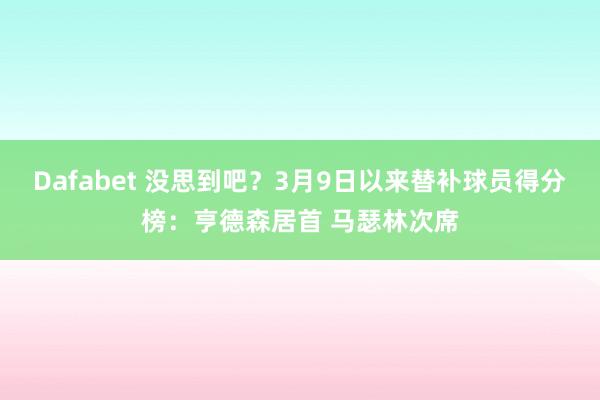 Dafabet 没思到吧？3月9日以来替补球员得分榜：亨德森居首 马瑟林次席