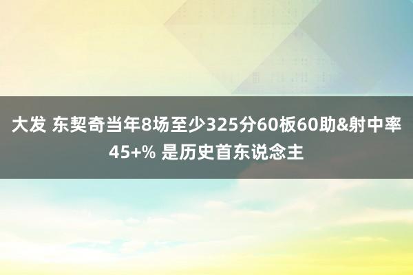 大发 东契奇当年8场至少325分60板60助&射中率45+% 是历史首东说念主