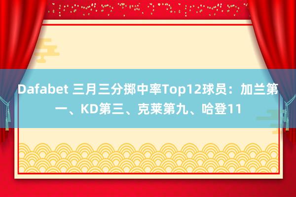 Dafabet 三月三分掷中率Top12球员：加兰第一、KD第三、克莱第九、哈登11