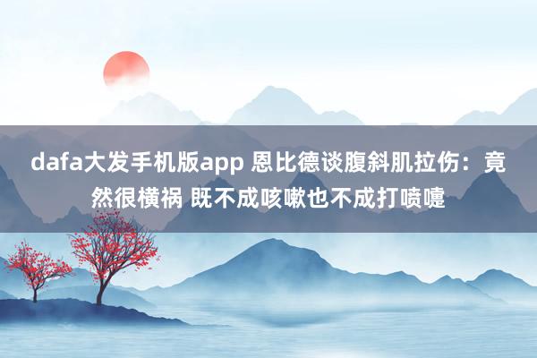 dafa大发手机版app 恩比德谈腹斜肌拉伤：竟然很横祸 既不成咳嗽也不成打喷嚏