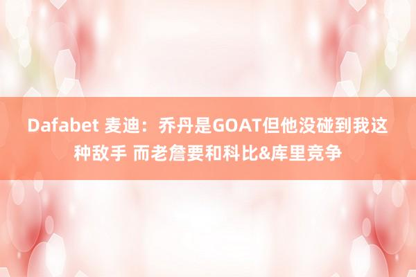 Dafabet 麦迪：乔丹是GOAT但他没碰到我这种敌手 而老詹要和科比&库里竞争