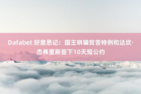 Dafabet 好意思记：国王哄骗贫苦特例和达坎·杰弗里斯签下10天短公约