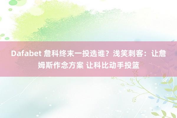 Dafabet 詹科终末一投选谁？浅笑刺客：让詹姆斯作念方案 让科比动手投篮