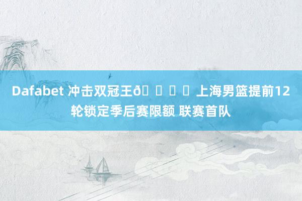 Dafabet 冲击双冠王🔒️上海男篮提前12轮锁定季后赛限额 联赛首队