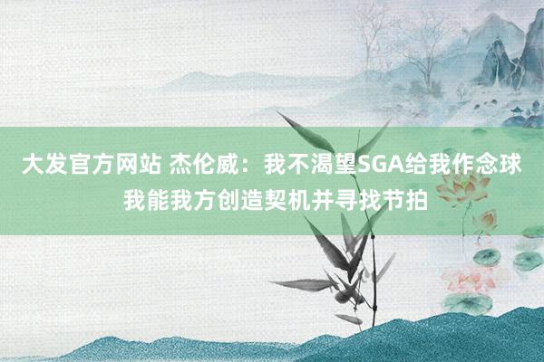 大发官方网站 杰伦威：我不渴望SGA给我作念球 我能我方创造契机并寻找节拍