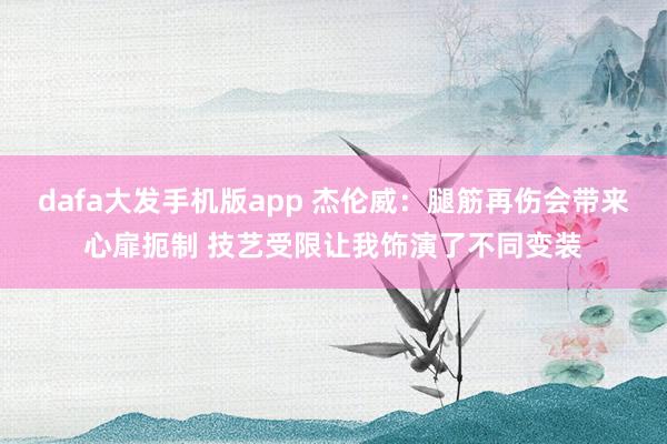 dafa大发手机版app 杰伦威：腿筋再伤会带来心扉扼制 技艺受限让我饰演了不同变装