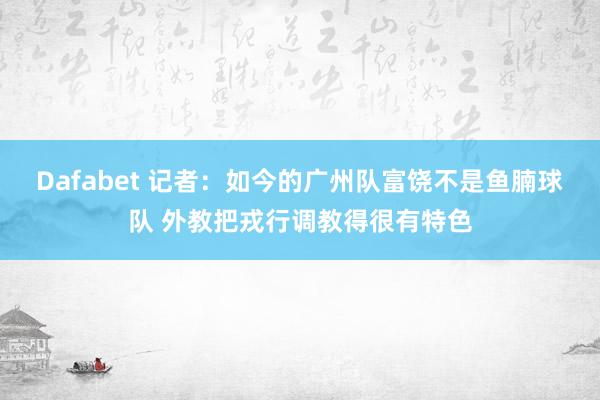Dafabet 记者：如今的广州队富饶不是鱼腩球队 外教把戎行调教得很有特色
