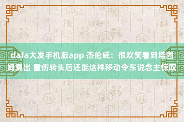 dafa大发手机版app 杰伦威：很欢笑看到塔图姆复出 重伤转头后还能这样移动令东说念主惊叹